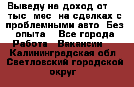 Выведу на доход от 400 тыс./мес. на сделках с проблемными авто. Без опыта. - Все города Работа » Вакансии   . Калининградская обл.,Светловский городской округ 